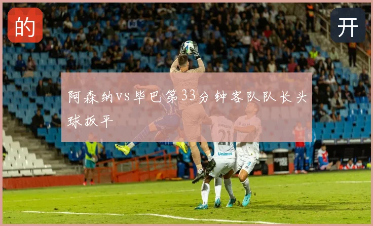 阿森纳vs毕巴第33分钟客队队长头球扳平