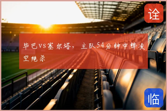 毕巴vs塞尔塔，主队54分钟中锋凌空绝杀