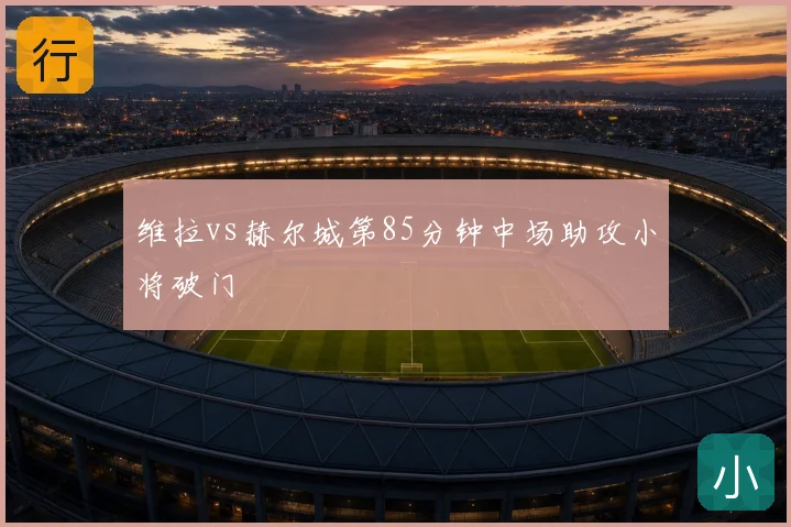 维拉vs赫尔城第85分钟中场助攻小将破门