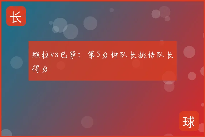 维拉vs巴萨：第5分钟队长挑传队长得分