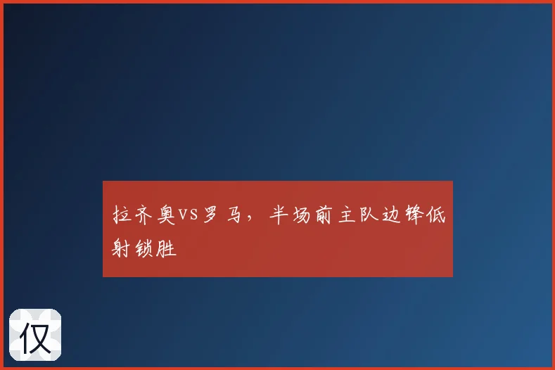 拉齐奥vs罗马，半场前主队边锋低射锁胜