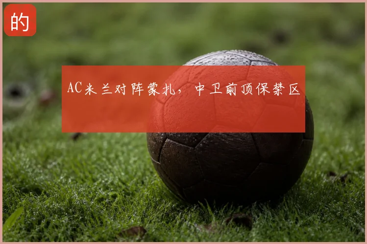 AC米兰对阵蒙扎，中卫前顶保禁区
