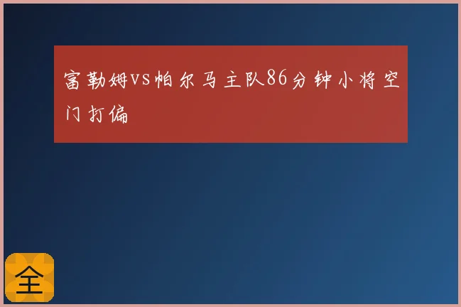 富勒姆vs帕尔马主队86分钟小将空门打偏